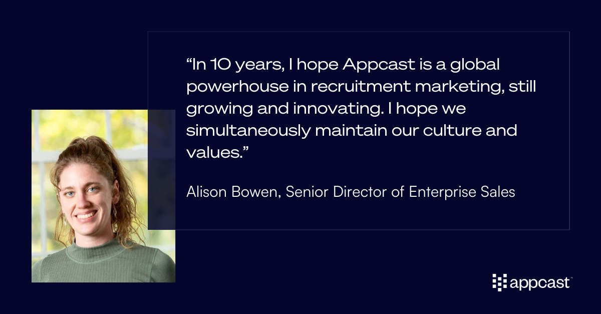 Quote from Alison Bowen: “In 10 years, I hope Appcast is a global powerhouse in recruitment marketing, still growing and innovating. I hope we simultaneously maintain our culture and values.”